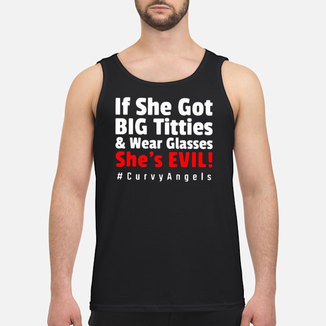 If She Got Big Titties And Wear Glasses She's Evil #Curvyangels Shirt 6 If She Got Big Titties And Wear Glasses She's Evil #Curvyangels Guy Tank Top