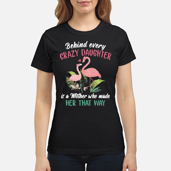 Flamingo Behind Every Crazy Daughter Is A Mother Who Made Her That Way Shirt 7 Flamingo Behind Every Crazy Daughter Is A Mother Who Made Her That Way Ladies Tee