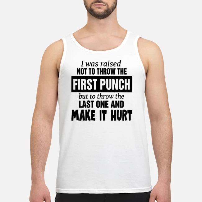 I Was Raised Not To Throw The First Punch But To Throw The Last One And Make It Hurt Shirt 6 I Was Raised Not To Throw The First Punch But To Throw The Last One And Make It Hurt Guy Tank Top