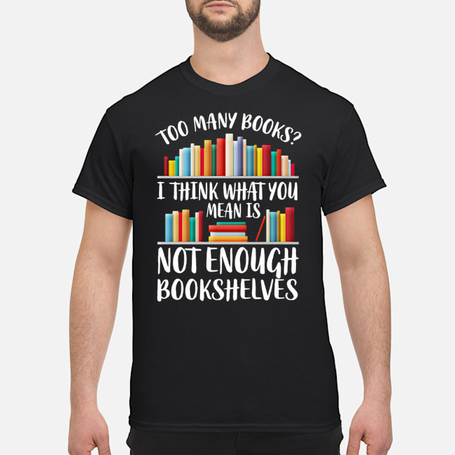 Too Many Books I Think What You Mean Is Not Enough Bookshelves Shirt 1 Too Many Books I Think What You Mean Is Not Enough Bookshelves Shirt