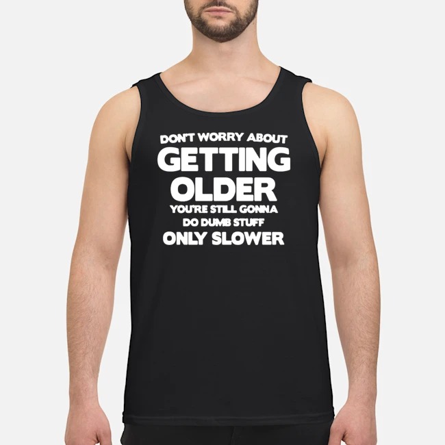 Don't Worry About Getting Older You're Still Gonna Do Dumb Stuff Only Slower Shirt 7 Don't Worry About Getting Older You're Still Gonna Do Dumb Stuff Only Slower Guy Tank Top