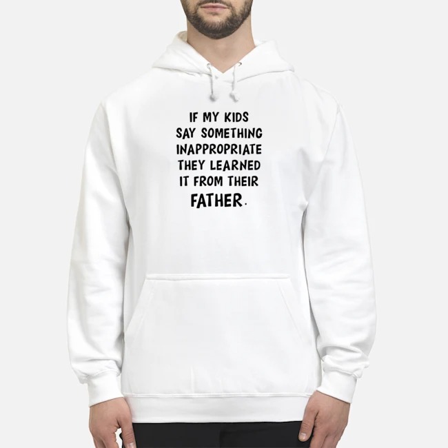 If My Kids Say Something Inappropriate They Learned It From Their Father Shirt 5 If My Kids Say Something Inappropriate They Learned It From Their Father Shirt