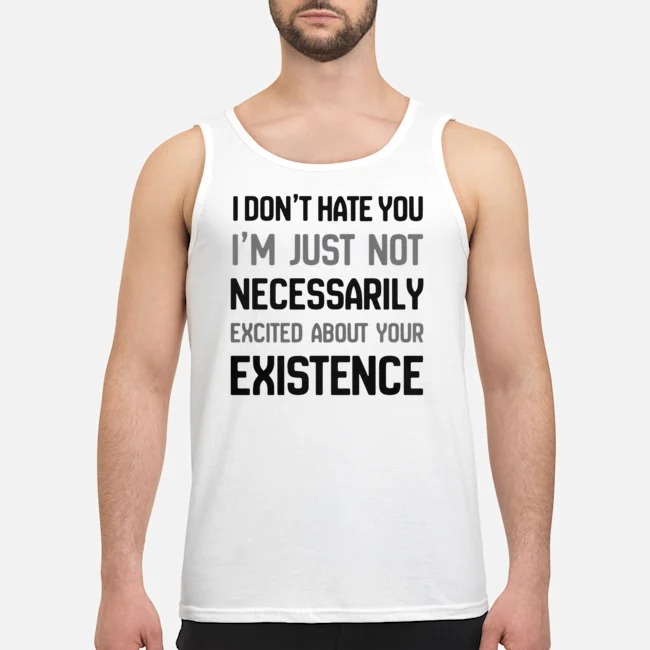 I Don't Hate You I'm Just Not Necessarily Excited About Your Existence Shirt 6 I Don't Hate You I'm Just Not Necessarily Excited About Your Existence Shirt