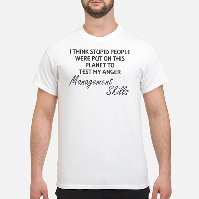 I Think Stupid People Were Put On This Planet To Test My Anger Management Skills Shirt 5 I Think Stupid People Were Put On This Planet To Test My Anger Management Skills Shirt