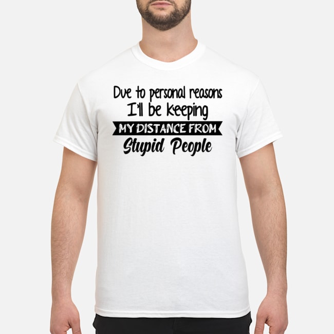 Due To Personal Reasons I'll Be Keeping My Distance From Stupid People Shirt 5 Due To Personal Reasons I'll Be Keeping My Distance From Stupid People Shirt