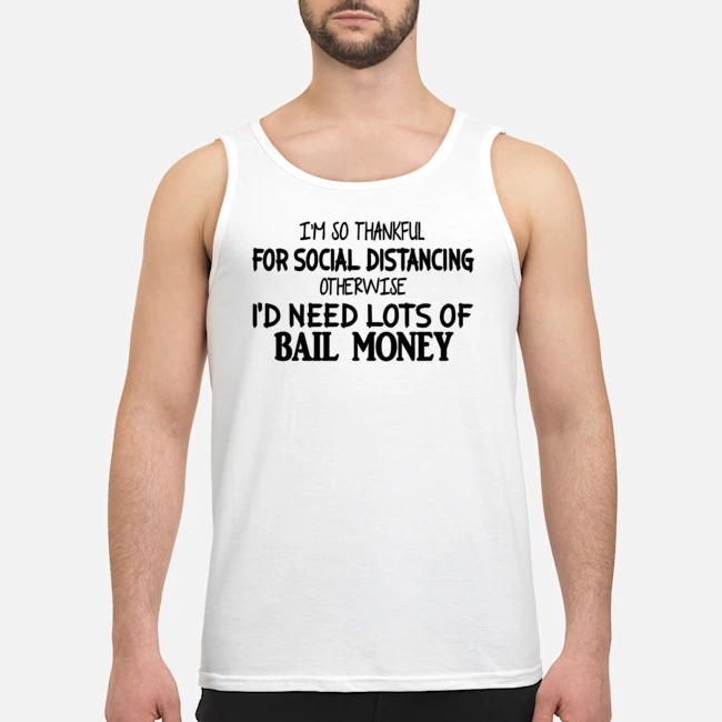 I'm So Thankful For Social Distancing Otherwise I'd Need Lots Of Bail Money Shirt 7 I'm So Thankful For Social Distancing Otherwise I'd Need Lots Of Bail Money Guy Tank Top