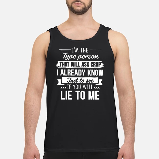 I'm The Type Person That Will Ask Crap I Already Know Just To See If You Will Lie To Me Shirt 7 I'm The Type Person That Will Ask Crap I Already Know Just To See If You Will Lie To Me Guy Tank Top