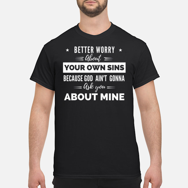Better Worry About Your Own Sins Because God Ain't Gonna Ask You About Mine Shirt 5 Better Worry About Your Own Sins Because God Ain't Gonna Ask You About Mine Shirt