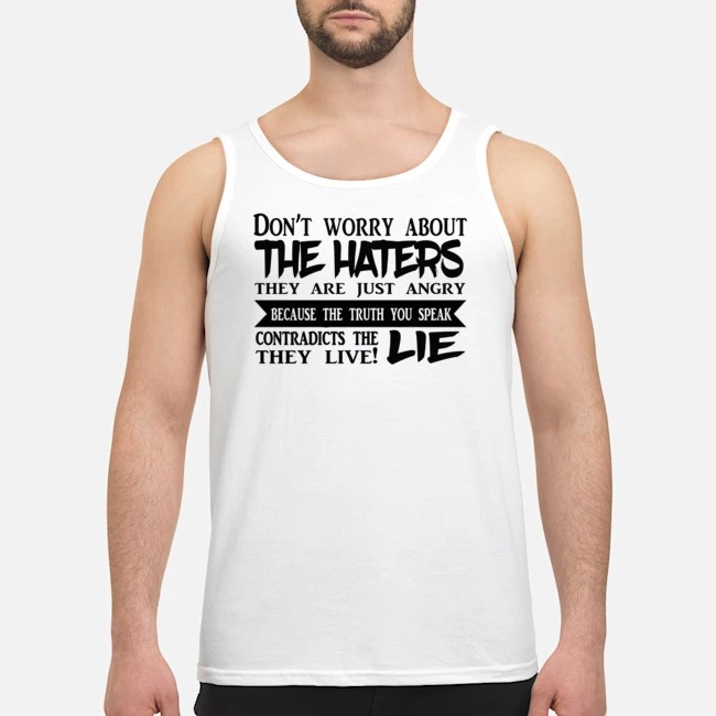 Don't Worry About The Haters They Are Just Angry Because The Truth You Speak Contradicts The Lie They Live Shirt 6 Don't Worry About The Haters They Are Just Angry Because The Truth You Speak Contradicts The Lie They Live Guy Tank Top