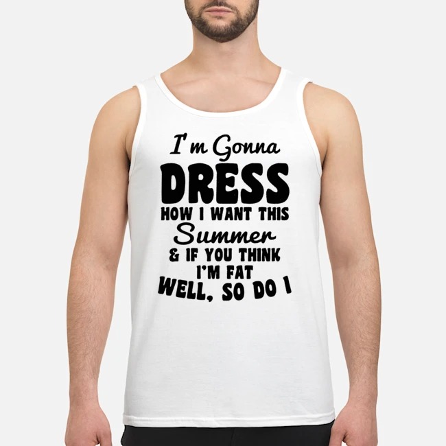 I'm Gonna Dress How I Want This Summer And If You Think I'm Fat Well So Do I Shirt 6 I'm Gonna Dress How I Want This Summer And If You Think I'm Fat Well So Do I Guy Tank Top