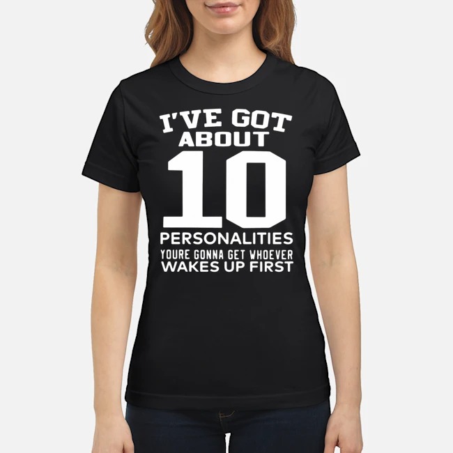 I've Got About 10 Personalities Youre Gonna Get Whoever Wakes Up First Shirt 7 I've Got About 10 Personalities Youre Gonna Get Whoever Wakes Up First Shirt