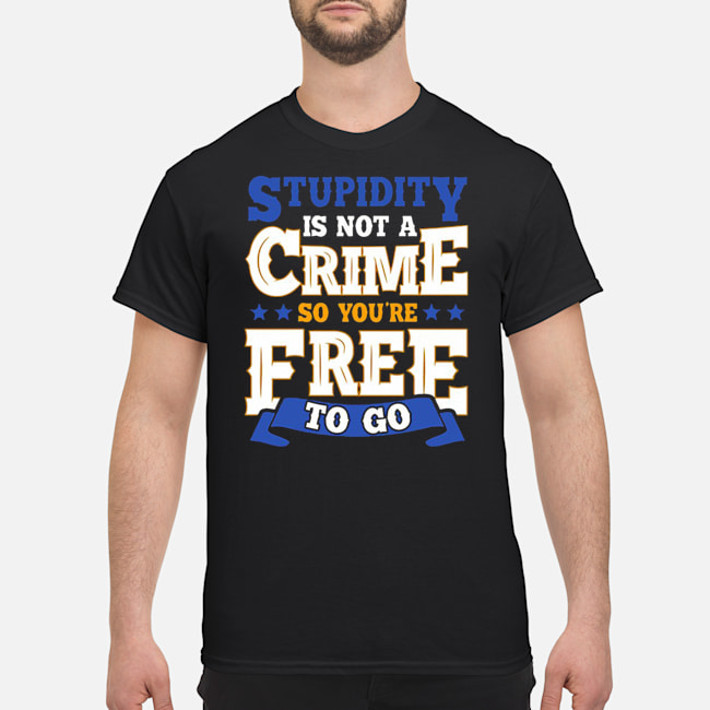 Stupidity Is Not A Crime So You're Free To Go Shirt 5 Stupidity Is Not A Crime So You're Free To Go Shirt