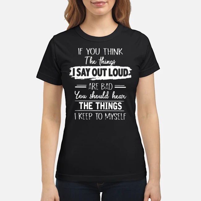 If You Think The Things I Say Out Loud Are Bad You Should Hear The Things I Keep To Myself Shirt 7 If You Think The Things I Say Out Loud Are Bad You Should Hear The Things I Keep To Myself Ladies Tee