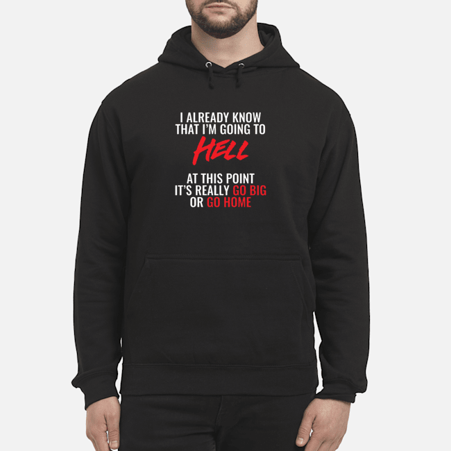 I Already Know That I'm Going To Hell At This Point It's Really Go Big Or Go Home Shirt 5 I Already Know That I'm Going To Hell At This Point It's Really Go Big Or Go Home Shirt