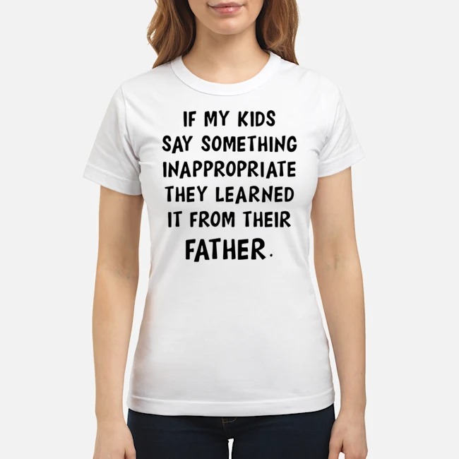 If My Kids Say Something Inappropriate They Learned It From Their Father Shirt 6 If My Kids Say Something Inappropriate They Learned It From Their Father Shirt