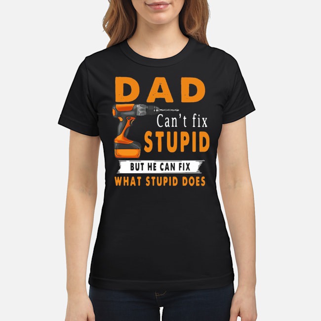 Dad Can't Fix Stupid But He Can Fix What Stupid Does Shirt 7 Dad Can't Fix Stupid But He Can Fix What Stupid Does Ladies Tee