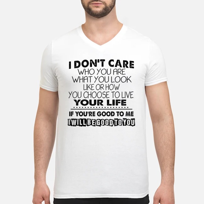 I Don't Care Who You Are What You Look Like Or How You Choose To Live Your Life If You're Good To Me I Will Be Good To You Shirt 6 I Don't Care Who You Are What You Look Like Or How You Choose To Live Your Life If You're Good To Me I Will Be Good To You Guy V-neck