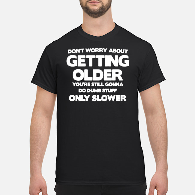 Don't Worry About Getting Older You're Still Gonna Do Dumb Stuff Only Slower Shirt 1 Don't Worry About Getting Older You're Still Gonna Do Dumb Stuff Only Slower Shirt