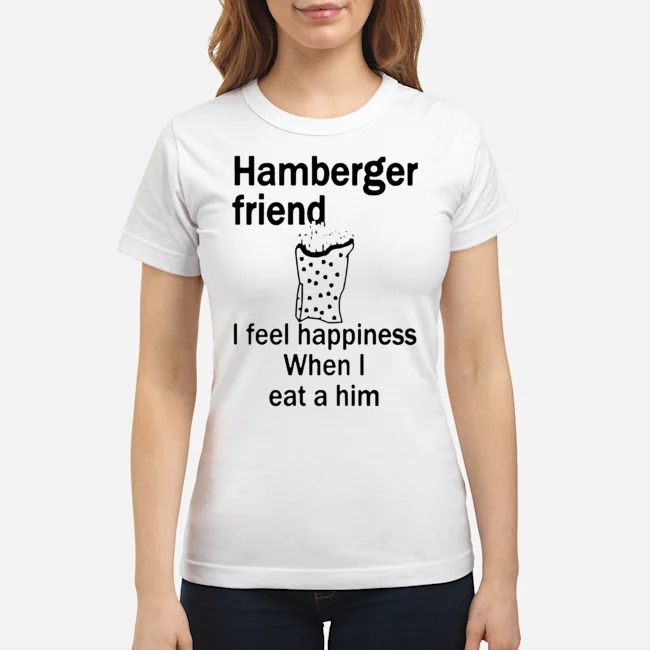 Hamberger Friend I Fell Happiness When I Eat A Him Shirt 7 Hamberger Friend I Fell Happiness When I Eat A Him Ladies Tee