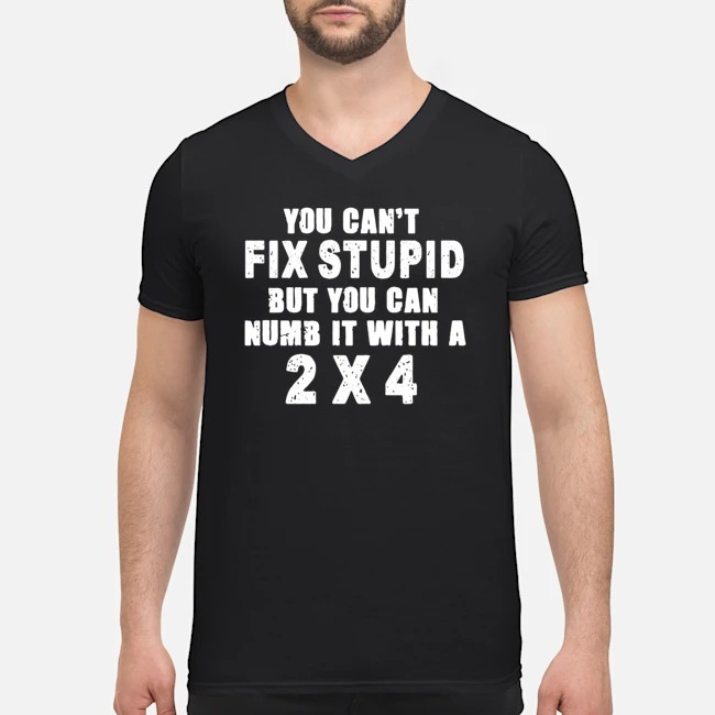 You Can't Fix Stupid But You Can Numb It With A 2X4 Shirt 5 You Can't Fix Stupid But You Can Numb It With A 2X4 Shirt