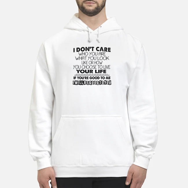 I Don't Care Who You Are What You Look Like Or How You Choose To Live Your Life If You're Good To Me I Will Be Good To You Shirt 8 I Don't Care Who You Are What You Look Like Or How You Choose To Live Your Life If You're Good To Me I Will Be Good To You Hoodie