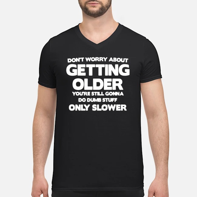 Don't Worry About Getting Older You're Still Gonna Do Dumb Stuff Only Slower Shirt 5 Don't Worry About Getting Older You're Still Gonna Do Dumb Stuff Only Slower Guy V-neck