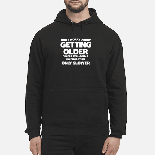 Don't Worry About Getting Older You're Still Gonna Do Dumb Stuff Only Slower Shirt 8 Don't Worry About Getting Older You're Still Gonna Do Dumb Stuff Only Slower Hoodie