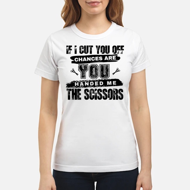 If I Cut You Off Chances Are You Handed Me The Scissors Shirt 7 If I Cut You Off Chances Are You Handed Me The Scissors Ladies Tee
