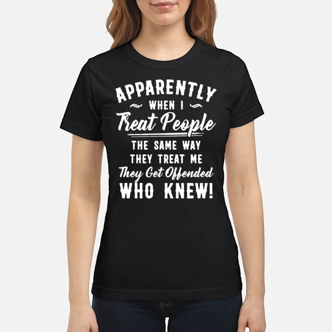 Apparently When I Treat People Same Way They Treat Me They Get Offended Who Knew Shirt 7 Apparently When I Treat People Same Way They Treat Me They Get Offended Who Knew Shirt