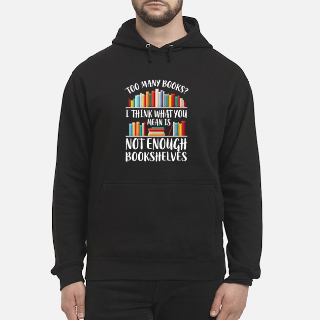 Too Many Books I Think What You Mean Is Not Enough Bookshelves Shirt 8 Too Many Books I Think What You Mean Is Not Enough Bookshelves Hoodie