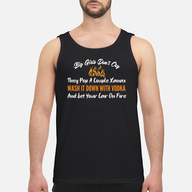 Big Girls Don't Cry They Pop A Couple Xanax Wash It Down With Vodka And Set Your Car On Fire Shirt 7 Big Girls Don't Cry They Pop A Couple Xanax Wash It Down With Vodka And Set Your Car On Fire Shirt