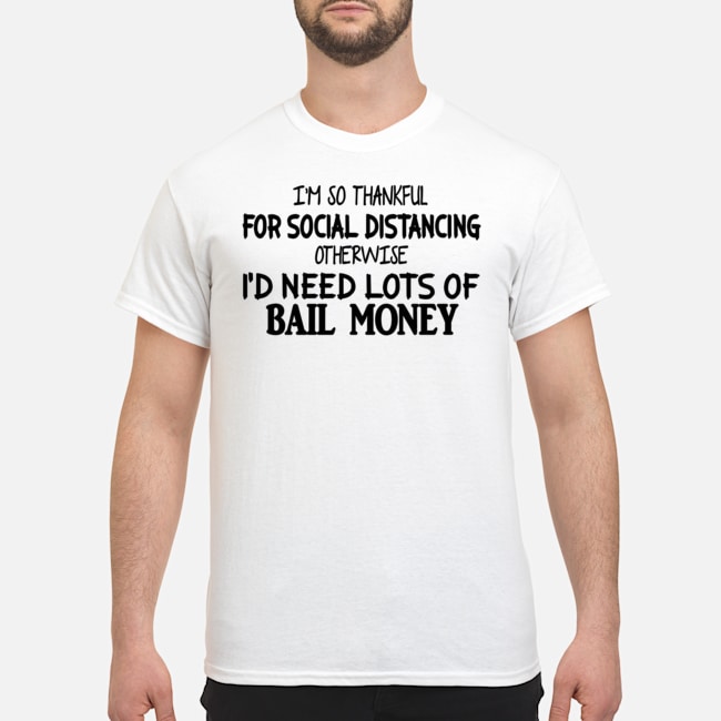 I'm So Thankful For Social Distancing Otherwise I'd Need Lots Of Bail Money Shirt 1 I'm So Thankful For Social Distancing Otherwise I'd Need Lots Of Bail Money Shirt