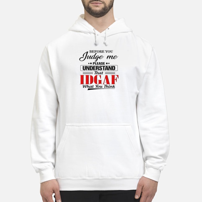 Before You Judge Me Please Understand That IDGAF What You Think Shirt 8 Before You Judge Me Please Understand That IDGAF What You Think Hoodie