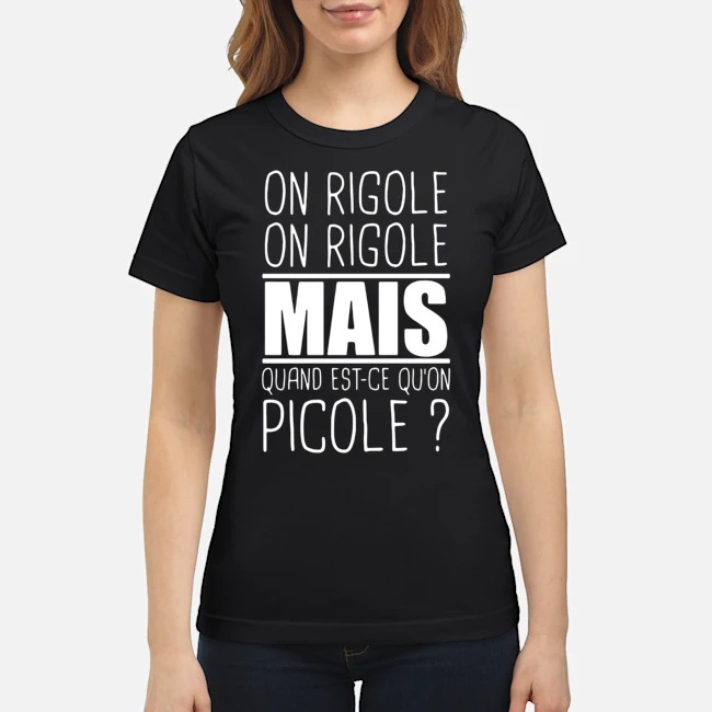 On Rigole On Rigole Mais Quand Est-Ce Qu'on Picole Shirt 7 On Rigole On Rigole Mais Quand Est-Ce Qu'on Picole Ladies Tee