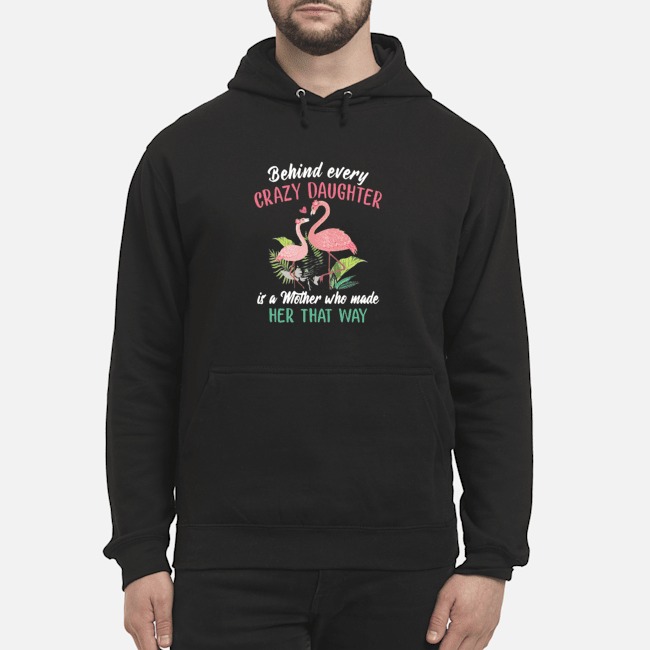 Flamingo Behind Every Crazy Daughter Is A Mother Who Made Her That Way Shirt 8 Flamingo Behind Every Crazy Daughter Is A Mother Who Made Her That Way Hoodie