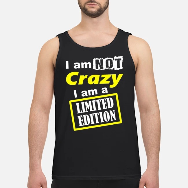 I Am Not Crazy I Am A Limited Edition Shirt 6 I Am Not Crazy I Am A Limited Edition Shirt