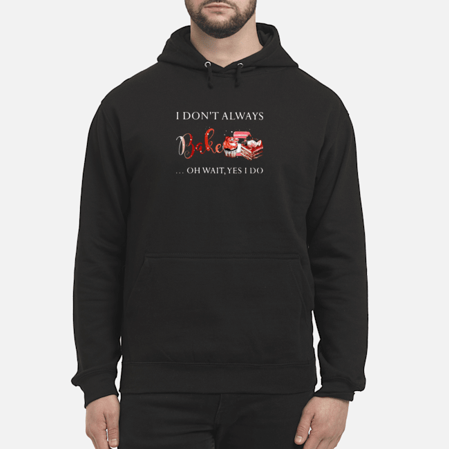I Don't Always Bake Oh Wait Yes I Do Shirt 8 I Don't Always Bake Oh Wait Yes I Do Shirt