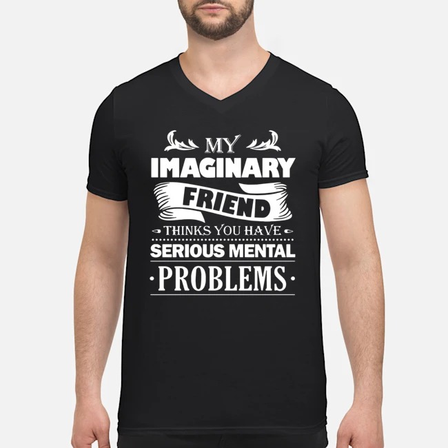 My Imaginary Friend Thinks You Have Serious Mental Problems Shirt 5 My Imaginary Friend Thinks You Have Serious Mental Problems Guy V-neck