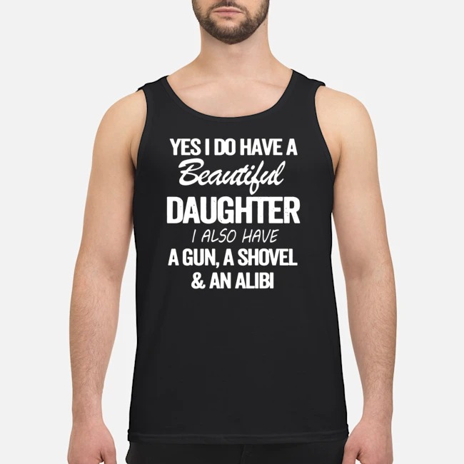 Yes I Do Have A Beautiful Daughter I Also Have A Gun A Shovel And An Alibi Shirt 5 Yes I Do Have A Beautiful Daughter I Also Have A Gun A Shovel And An Alibi Guy Tank Top