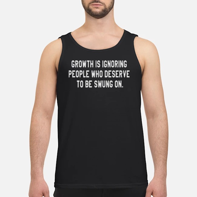 Growth Is Ignoring People Who Deserve To Be Swung On Shirt 6 Growth Is Ignoring People Who Deserve To Be Swung On Guy Tank Top