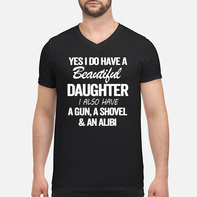 Yes I Do Have A Beautiful Daughter I Also Have A Gun A Shovel And An Alibi Shirt 6 Yes I Do Have A Beautiful Daughter I Also Have A Gun A Shovel And An Alibi Guy V-neck