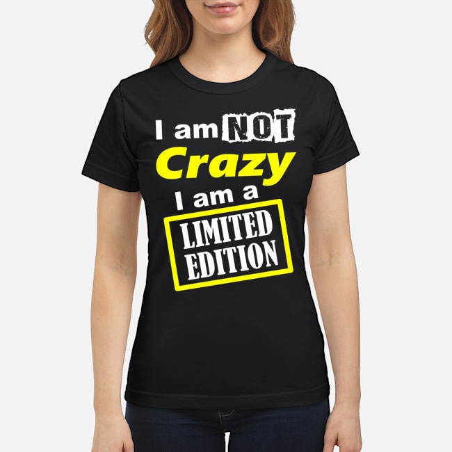 I Am Not Crazy I Am A Limited Edition Shirt 7 I Am Not Crazy I Am A Limited Edition Shirt