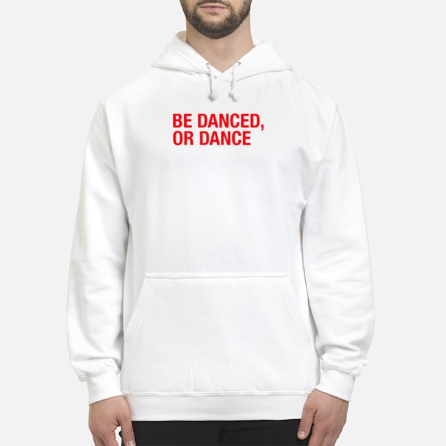 Be Danced Or Dance Shirt 8 Be Danced Or Dance Hoodie