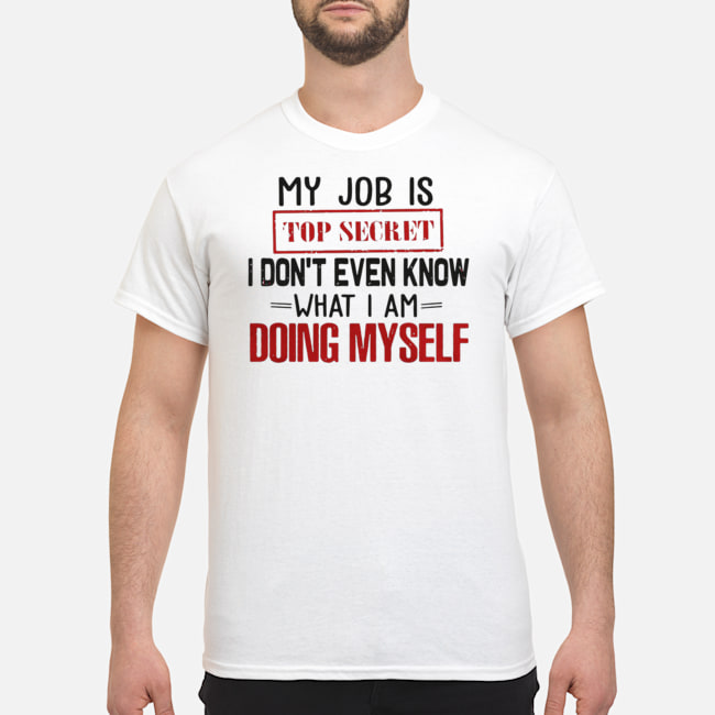 My Job Is Top Secret I Don't Even Know What I'm Doing Myself Shirt 5 My Job Is Top Secret I Don't Even Know What I'm Doing Myself Shirt