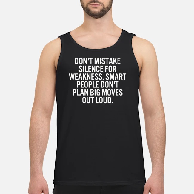 Don't Mistake Silence For Weakness Smart People Don't Plan Big Moves Out Loud Shirt 6 Don't Mistake Silence For Weakness Smart People Don't Plan Big Moves Out Loud Guy Tank Top