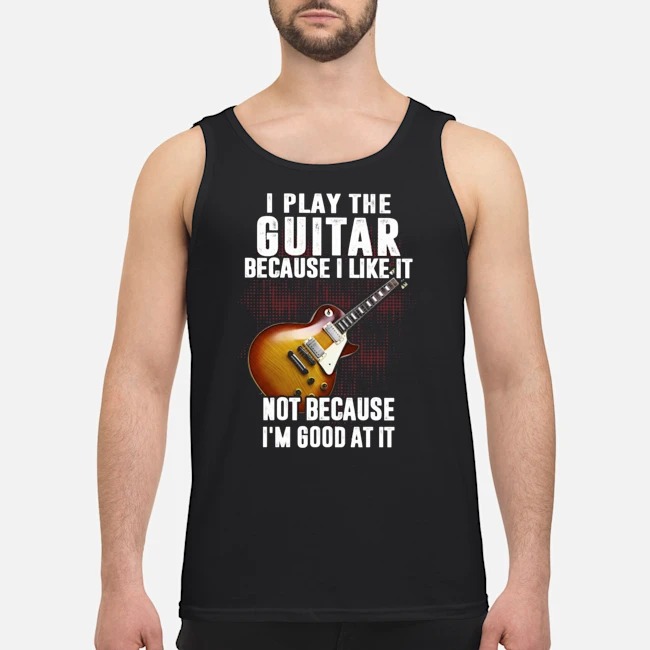 I Play The Guitar Because I Like It Not Because I'm Good At It Shirt 8 I Play The Guitar Because I Like It Not Because I'm Good At It Shirt