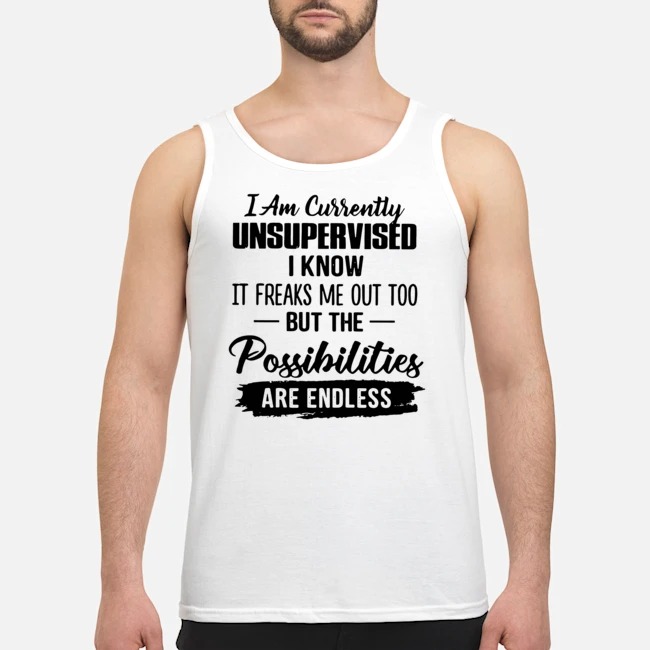 I Am Currently Unsupervised I Know It Freaks Me Out Too But The Possibilities Are Endless Shirt 6 I Am Currently Unsupervised I Know It Freaks Me Out Too But The Possibilities Are Endless Guy Tank Top