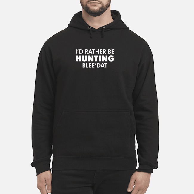 I'd Rather Be Hunting Blee'dat Shirt 4 I'd Rather Be Hunting Blee'dat Hoodie