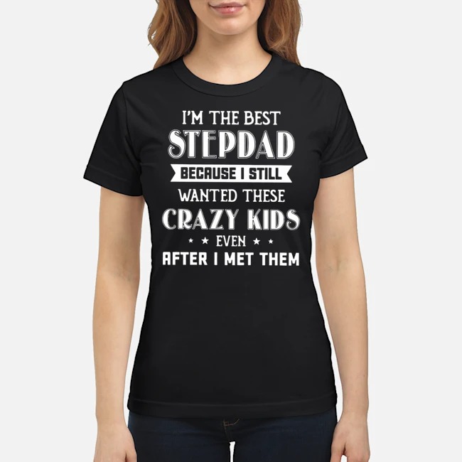 I'm The Best Step Dad Because I Still Wanted These Crazy Kids Even After I Met Them Shirt 5 I'm The Best Step Dad Because I Still Wanted These Crazy Kids Even After I Met Them Ladies Tee