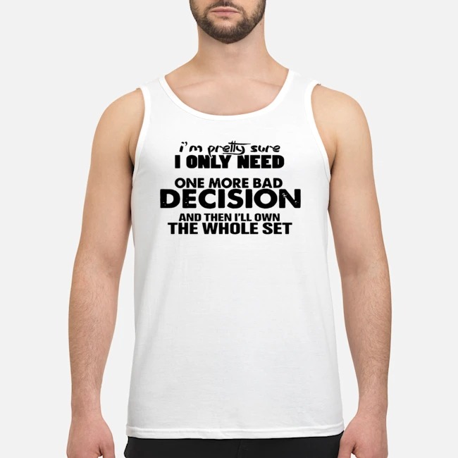 I'm Pretty Sure I Only Need One More Bad Decision And Then I'll Own The Whole Set Shirt 6 I'm Pretty Sure I Only Need One More Bad Decision And Then I'll Own The Whole Set Guy Tank Top